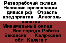 Разнорабочий склада › Название организации ­ диписи.рф › Отрасль предприятия ­ Алкоголь, напитки › Минимальный оклад ­ 17 300 - Все города Работа » Вакансии   . Калужская обл.,Калуга г.